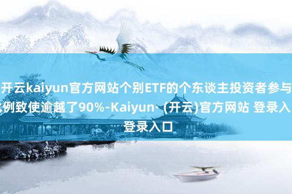 开云kaiyun官方网站个别ETF的个东谈主投资者参与比例致使逾越了90%-Kaiyun· (开云)官方网站 登录入口
