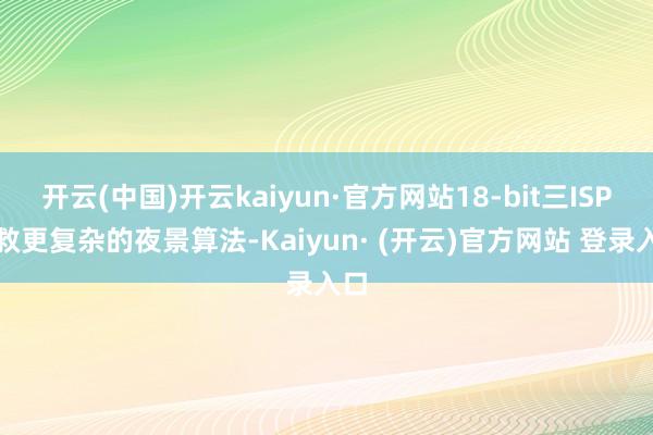 开云(中国)开云kaiyun·官方网站18-bit三ISP解救更复杂的夜景算法-Kaiyun· (开云)官方网站 登录入口