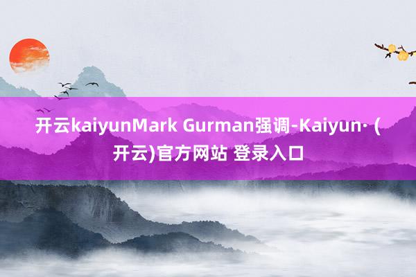 开云kaiyunMark Gurman强调-Kaiyun· (开云)官方网站 登录入口