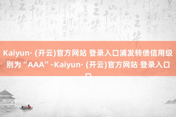 Kaiyun· (开云)官方网站 登录入口浦发转债信用级别为“AAA”-Kaiyun· (开云)官方网站 登录入口