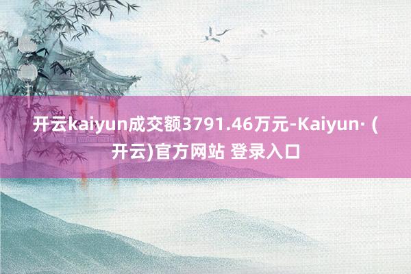 开云kaiyun成交额3791.46万元-Kaiyun· (开云)官方网站 登录入口