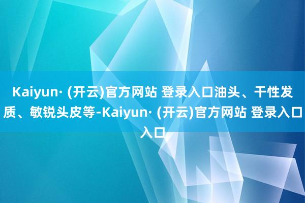 Kaiyun· (开云)官方网站 登录入口油头、干性发质、敏锐头皮等-Kaiyun· (开云)官方网站 登录入口