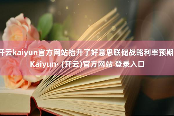 开云kaiyun官方网站抬升了好意思联储战略利率预期-Kaiyun· (开云)官方网站 登录入口