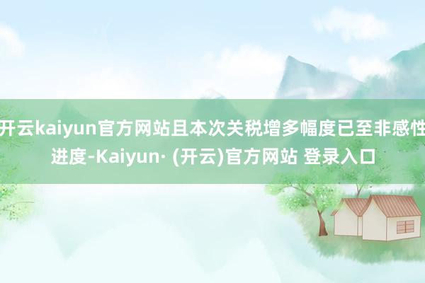 开云kaiyun官方网站且本次关税增多幅度已至非感性进度-Kaiyun· (开云)官方网站 登录入口