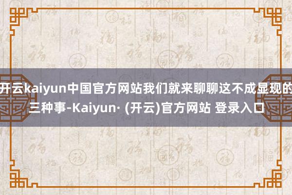 开云kaiyun中国官方网站我们就来聊聊这不成显现的三种事-Kaiyun· (开云)官方网站 登录入口