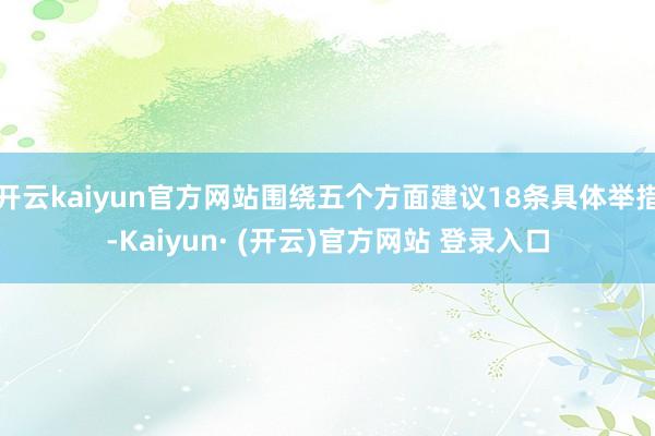 开云kaiyun官方网站围绕五个方面建议18条具体举措-Kaiyun· (开云)官方网站 登录入口