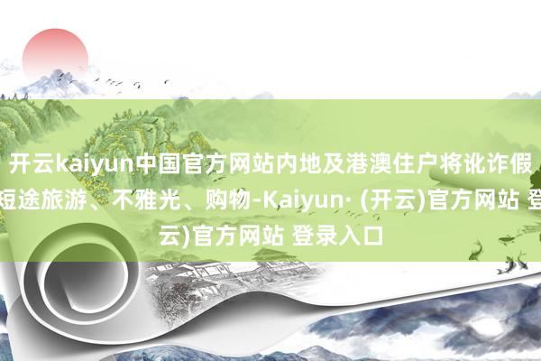 开云kaiyun中国官方网站内地及港澳住户将讹诈假期跨境短途旅游、不雅光、购物-Kaiyun· (开云)官方网站 登录入口