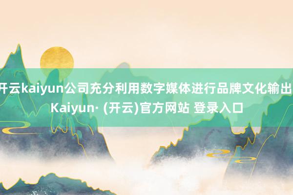 开云kaiyun公司充分利用数字媒体进行品牌文化输出-Kaiyun· (开云)官方网站 登录入口