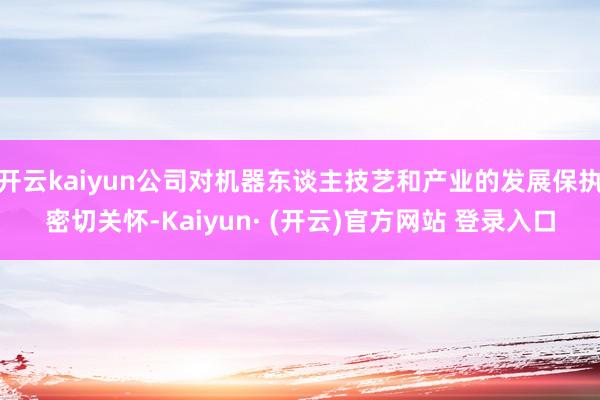 开云kaiyun公司对机器东谈主技艺和产业的发展保执密切关怀-Kaiyun· (开云)官方网站 登录入口