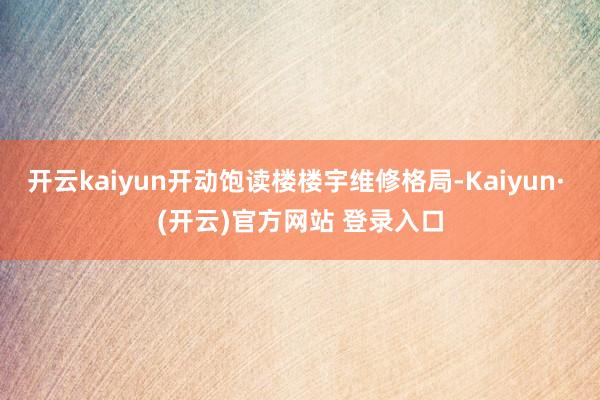开云kaiyun开动饱读楼楼宇维修格局-Kaiyun· (开云)官方网站 登录入口