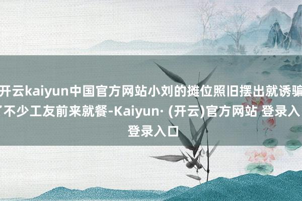 开云kaiyun中国官方网站小刘的摊位照旧摆出就诱骗了不少工友前来就餐-Kaiyun· (开云)官方网站 登录入口