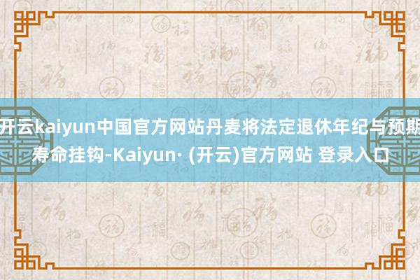 开云kaiyun中国官方网站丹麦将法定退休年纪与预期寿命挂钩-Kaiyun· (开云)官方网站 登录入口