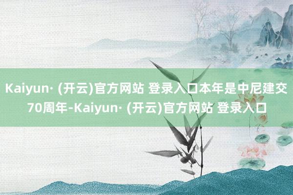 Kaiyun· (开云)官方网站 登录入口本年是中尼建交70周年-Kaiyun· (开云)官方网站 登录入口