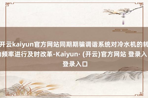 开云kaiyun官方网站同期期骗调谐系统对冷水机的转动频率进行及时改革-Kaiyun· (开云)官方网站 登录入口