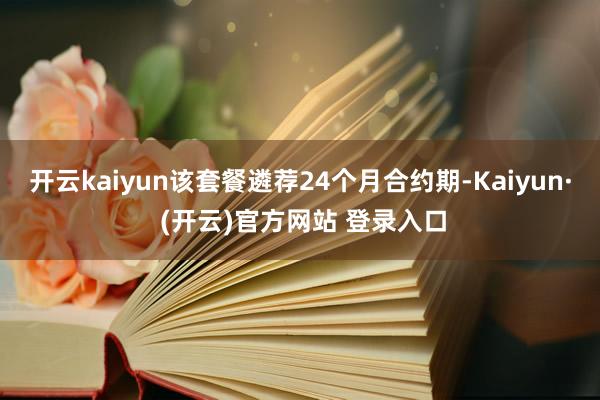 开云kaiyun该套餐遴荐24个月合约期-Kaiyun· (开云)官方网站 登录入口