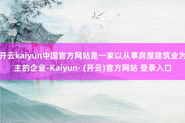开云kaiyun中国官方网站是一家以从事房屋建筑业为主的企业-Kaiyun· (开云)官方网站 登录入口