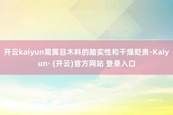 开云kaiyun需属目木料的踏实性和干燥贬责-Kaiyun· (开云)官方网站 登录入口