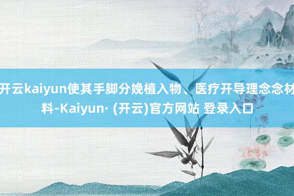 开云kaiyun使其手脚分娩植入物、医疗开导理念念材料-Kaiyun· (开云)官方网站 登录入口