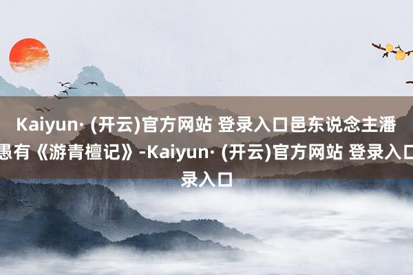 Kaiyun· (开云)官方网站 登录入口邑东说念主潘愚有《游青檀记》-Kaiyun· (开云)官方网站 登录入口