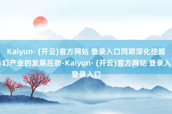 Kaiyun· (开云)官方网站 登录入口同期深化挖掘科幻产业的发展后劲-Kaiyun· (开云)官方网站 登录入口