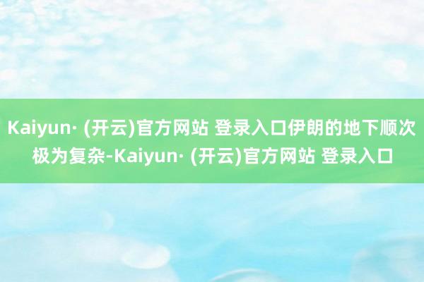 Kaiyun· (开云)官方网站 登录入口伊朗的地下顺次极为复杂-Kaiyun· (开云)官方网站 登录入口