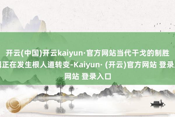 开云(中国)开云kaiyun·官方网站当代干戈的制胜逻辑正在发生根人道转变-Kaiyun· (开云)官方网站 登录入口