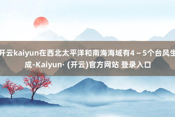 开云kaiyun在西北太平洋和南海海域有4~5个台风生成-Kaiyun· (开云)官方网站 登录入口