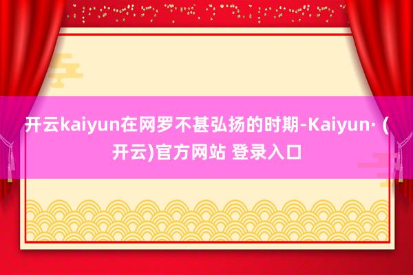 开云kaiyun在网罗不甚弘扬的时期-Kaiyun· (开云)官方网站 登录入口