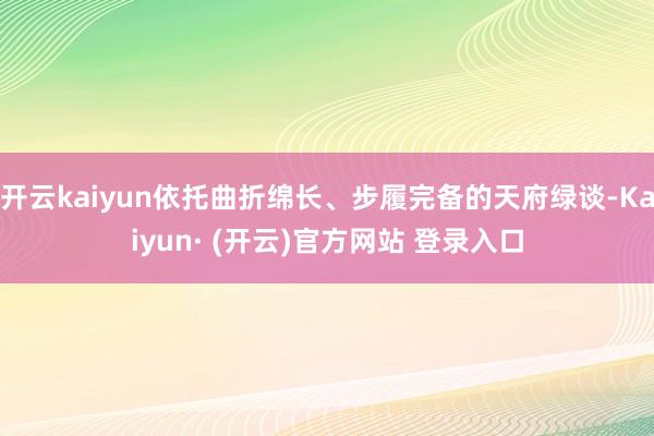 开云kaiyun依托曲折绵长、步履完备的天府绿谈-Kaiyun· (开云)官方网站 登录入口