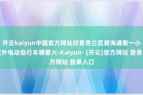 开云kaiyun中国官方网站好意思兰区碧海通衢一小区室外电动自行车棚着火-Kaiyun· (开云)官方网站 登录入口