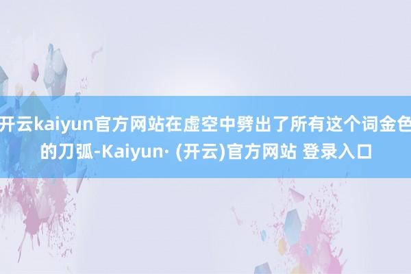 开云kaiyun官方网站在虚空中劈出了所有这个词金色的刀弧-Kaiyun· (开云)官方网站 登录入口
