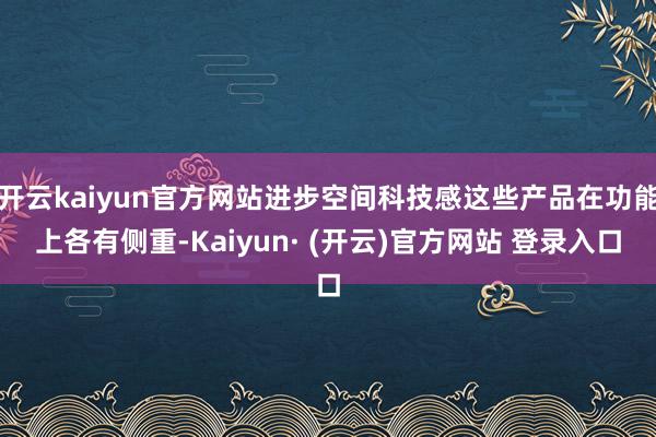 开云kaiyun官方网站进步空间科技感这些产品在功能上各有侧重-Kaiyun· (开云)官方网站 登录入口