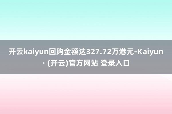 开云kaiyun回购金额达327.72万港元-Kaiyun· (开云)官方网站 登录入口