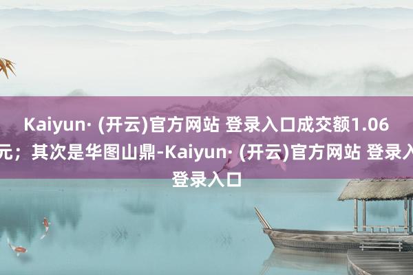 Kaiyun· (开云)官方网站 登录入口成交额1.06亿元；其次是华图山鼎-Kaiyun· (开云)官方网站 登录入口