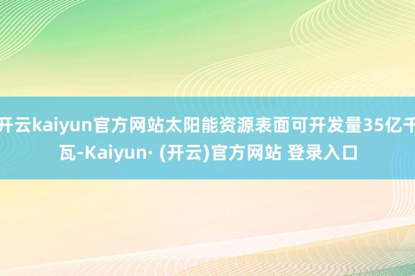 开云kaiyun官方网站太阳能资源表面可开发量35亿千瓦-Kaiyun· (开云)官方网站 登录入口