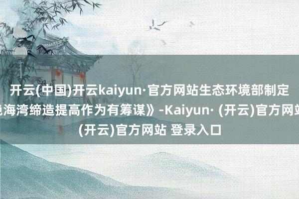 开云(中国)开云kaiyun·官方网站生态环境部制定印发《美艳海湾缔造提高作为有筹谋》-Kaiyun· (开云)官方网站 登录入口