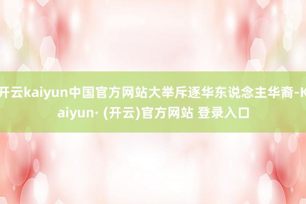 开云kaiyun中国官方网站大举斥逐华东说念主华裔-Kaiyun· (开云)官方网站 登录入口