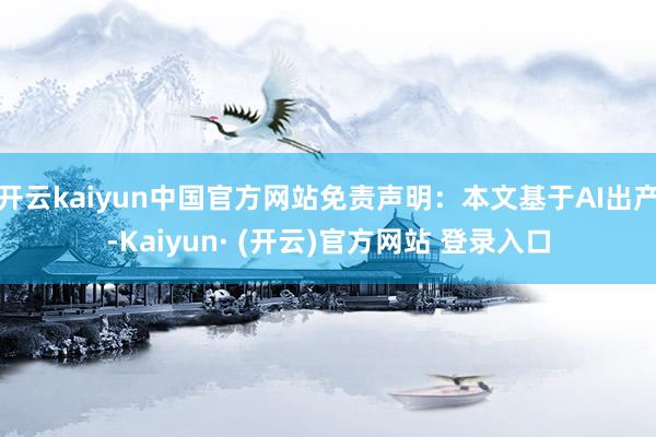 开云kaiyun中国官方网站免责声明：本文基于AI出产-Kaiyun· (开云)官方网站 登录入口