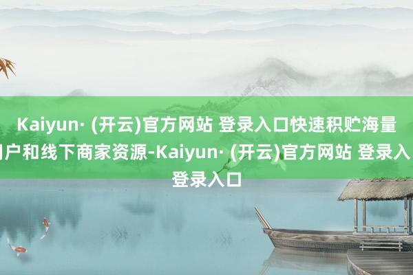 Kaiyun· (开云)官方网站 登录入口快速积贮海量用户和线下商家资源-Kaiyun· (开云)官方网站 登录入口