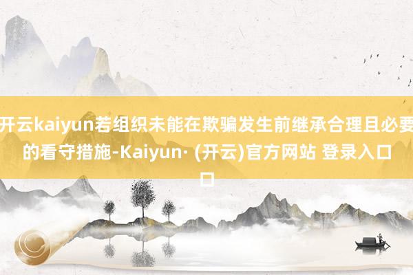 开云kaiyun若组织未能在欺骗发生前继承合理且必要的看守措施-Kaiyun· (开云)官方网站 登录入口