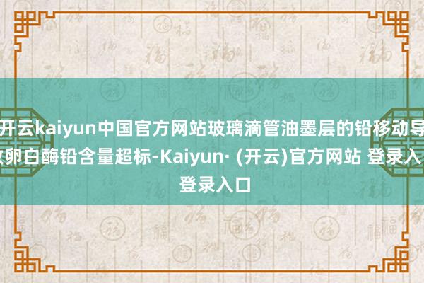 开云kaiyun中国官方网站玻璃滴管油墨层的铅移动导致卵白酶铅含量超标-Kaiyun· (开云)官方网站 登录入口
