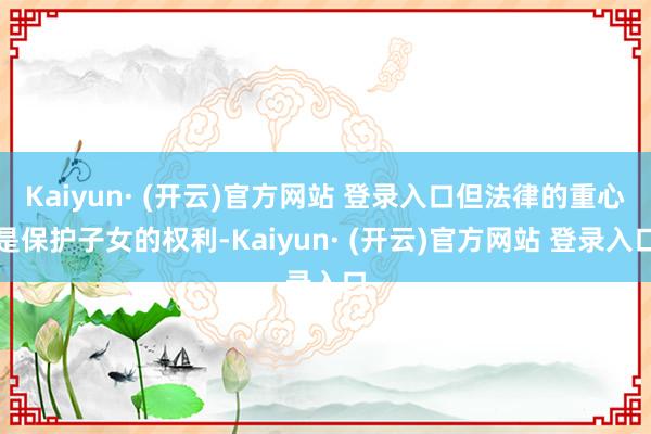 Kaiyun· (开云)官方网站 登录入口但法律的重心是保护子女的权利-Kaiyun· (开云)官方网站 登录入口