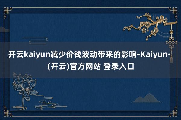 开云kaiyun减少价钱波动带来的影响-Kaiyun· (开云)官方网站 登录入口