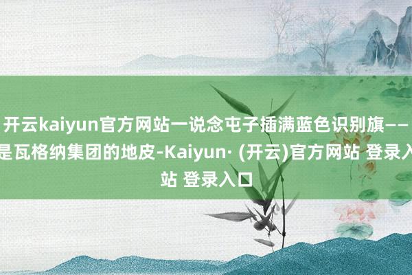 开云kaiyun官方网站一说念屯子插满蓝色识别旗——那是瓦格纳集团的地皮-Kaiyun· (开云)官方网站 登录入口