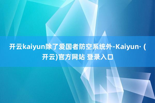 开云kaiyun除了爱国者防空系统外-Kaiyun· (开云)官方网站 登录入口