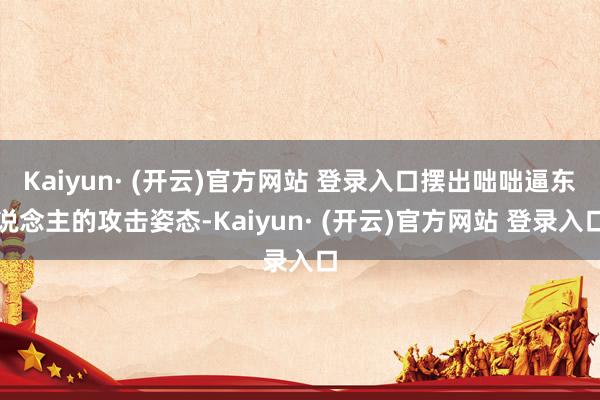 Kaiyun· (开云)官方网站 登录入口摆出咄咄逼东说念主的攻击姿态-Kaiyun· (开云)官方网站 登录入口