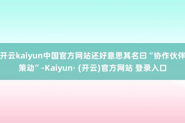 开云kaiyun中国官方网站还好意思其名曰“协作伙伴策动”-Kaiyun· (开云)官方网站 登录入口