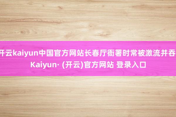 开云kaiyun中国官方网站长春厅衙署时常被激流并吞-Kaiyun· (开云)官方网站 登录入口