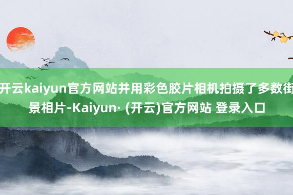 开云kaiyun官方网站并用彩色胶片相机拍摄了多数街景相片-Kaiyun· (开云)官方网站 登录入口
