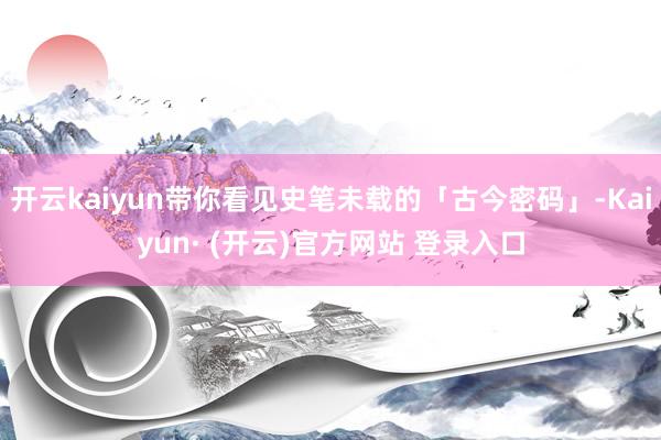 开云kaiyun带你看见史笔未载的「古今密码」-Kaiyun· (开云)官方网站 登录入口